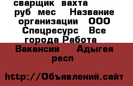 сварщик. вахта. 40 000 руб./мес. › Название организации ­ ООО Спецресурс - Все города Работа » Вакансии   . Адыгея респ.